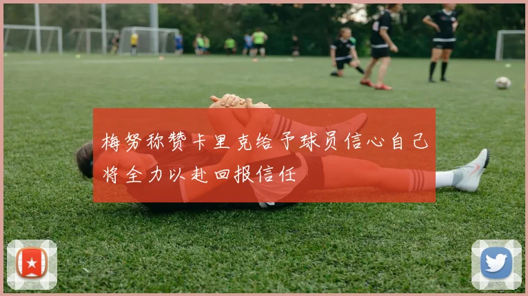 梅努称赞卡里克给予球员信心自己将全力以赴回报信任