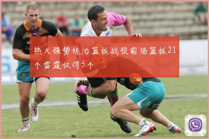 热火强势统治篮板战役前场篮板21个雷霆仅得5个