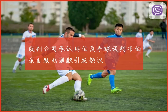 裁判公司承认姆伯莫手球误判韦伯亲自致电道歉引发热议