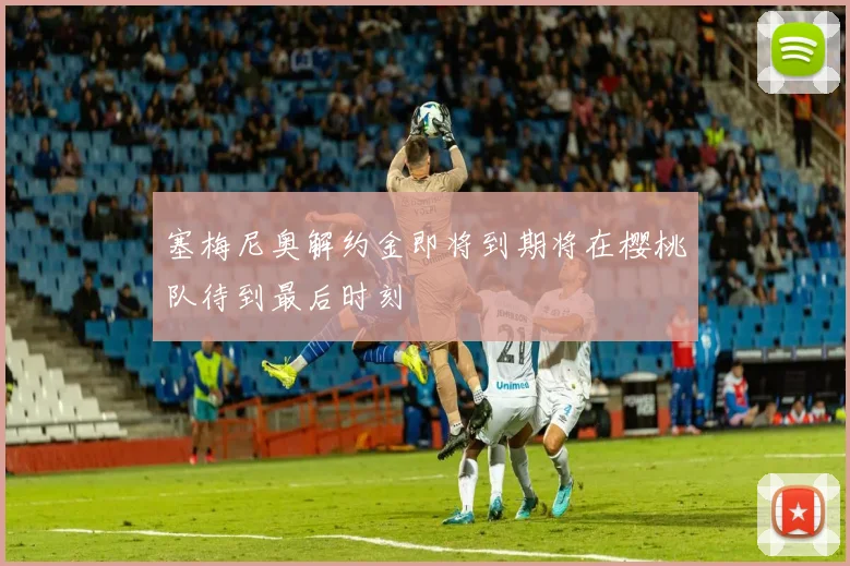 塞梅尼奥解约金即将到期将在樱桃队待到最后时刻