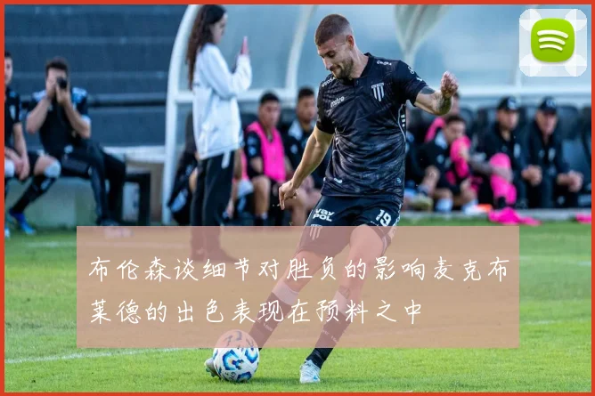 布伦森谈细节对胜负的影响麦克布莱德的出色表现在预料之中