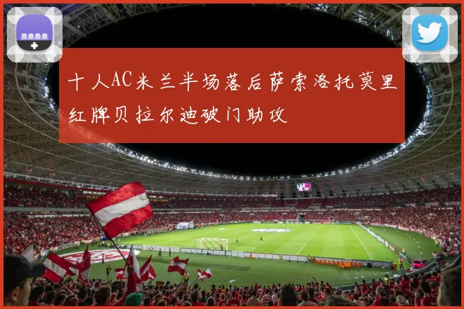 十人AC米兰半场落后萨索洛托莫里红牌贝拉尔迪破门助攻