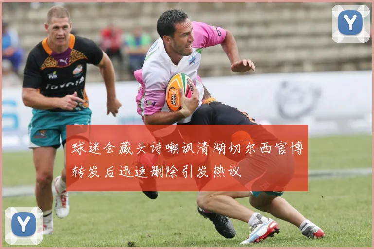 球迷会藏头诗嘲讽清湖切尔西官博转发后迅速删除引发热议