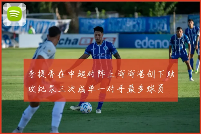 李提香在中超对阵上海海港创下助攻纪录三次成单一对手最多球员