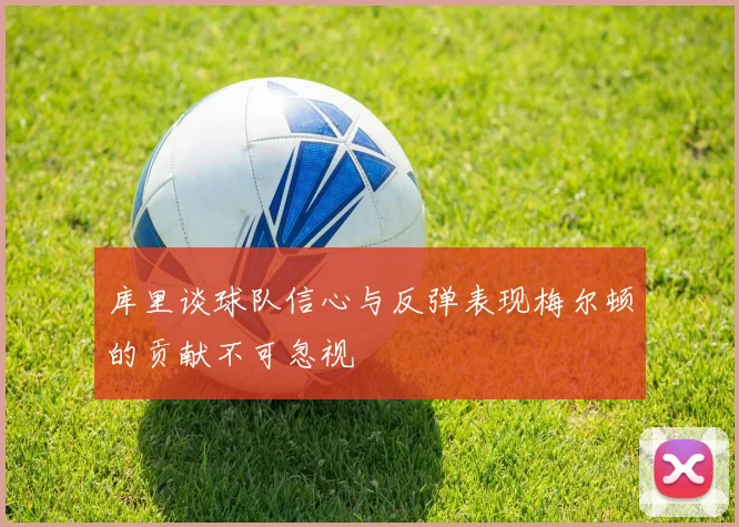 库里谈球队信心与反弹表现梅尔顿的贡献不可忽视