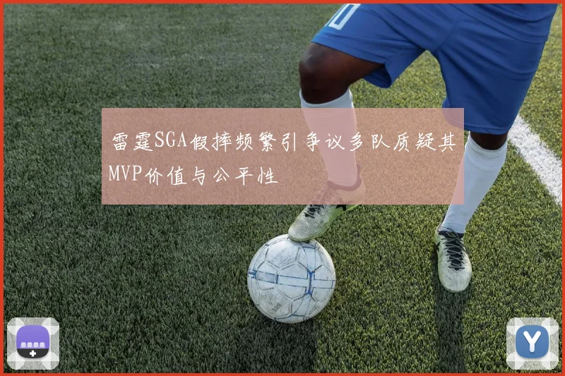 雷霆SGA假摔频繁引争议多队质疑其MVP价值与公平性