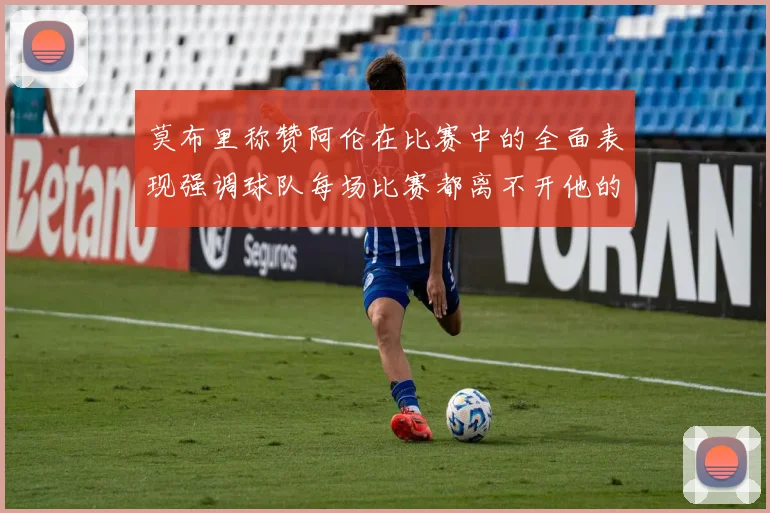 莫布里称赞阿伦在比赛中的全面表现强调球队每场比赛都离不开他的贡献