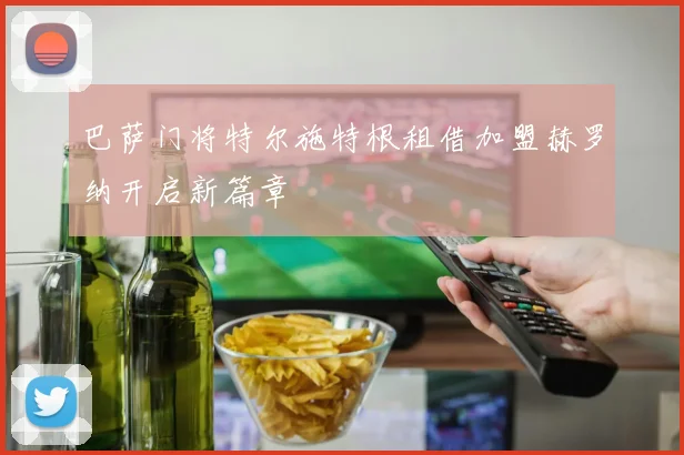 巴萨门将特尔施特根租借加盟赫罗纳开启新篇章