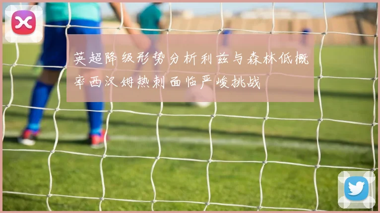 英超降级形势分析利兹与森林低概率西汉姆热刺面临严峻挑战