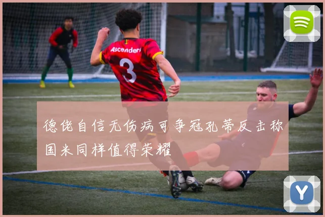 德佬自信无伤病可争冠孔蒂反击称国米同样值得荣耀