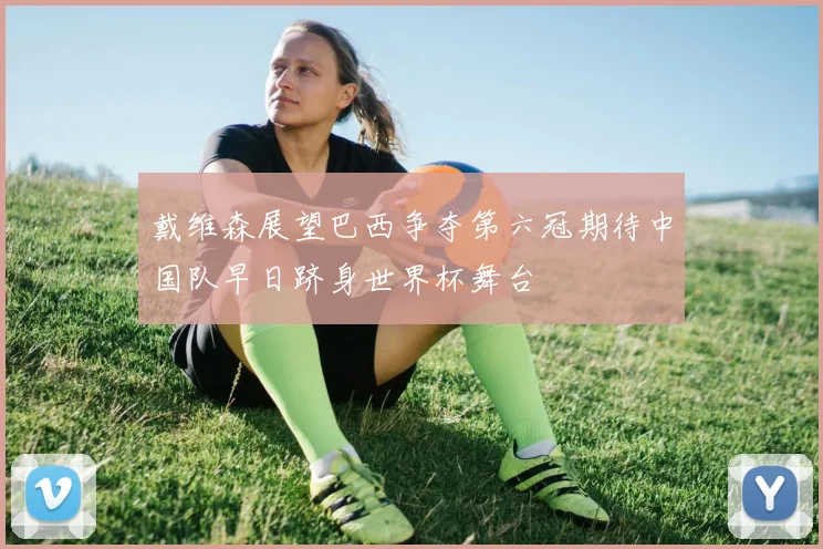 戴维森展望巴西争夺第六冠期待中国队早日跻身世界杯舞台