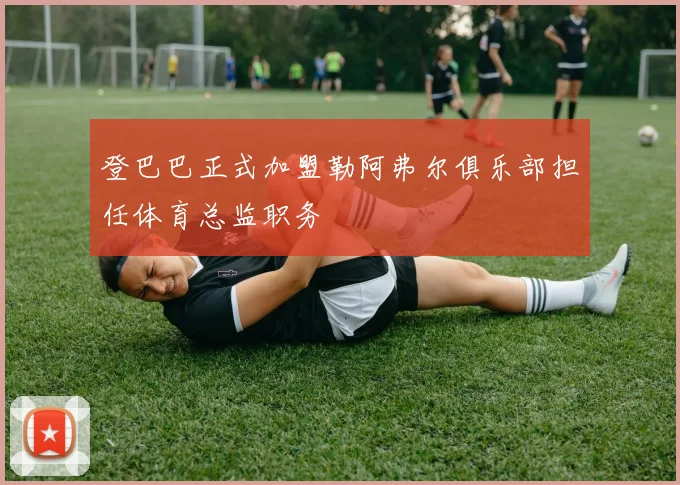 登巴巴正式加盟勒阿弗尔俱乐部担任体育总监职务