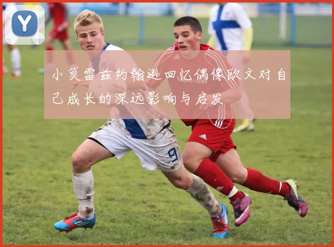 小莫雷兹约翰逊回忆偶像欧文对自己成长的深远影响与启发