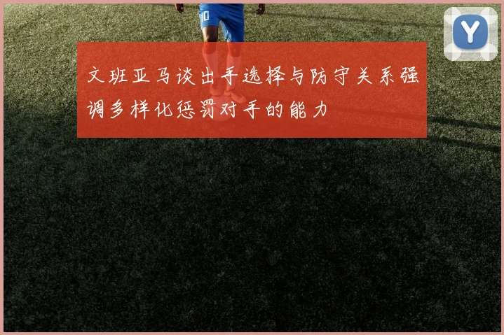 文班亚马谈出手选择与防守关系强调多样化惩罚对手的能力