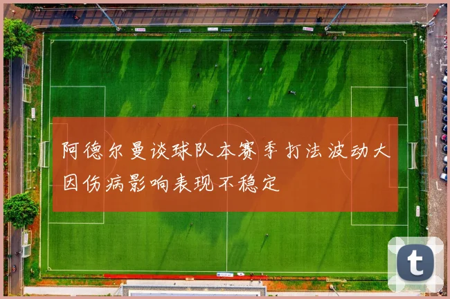阿德尔曼谈球队本赛季打法波动大因伤病影响表现不稳定
