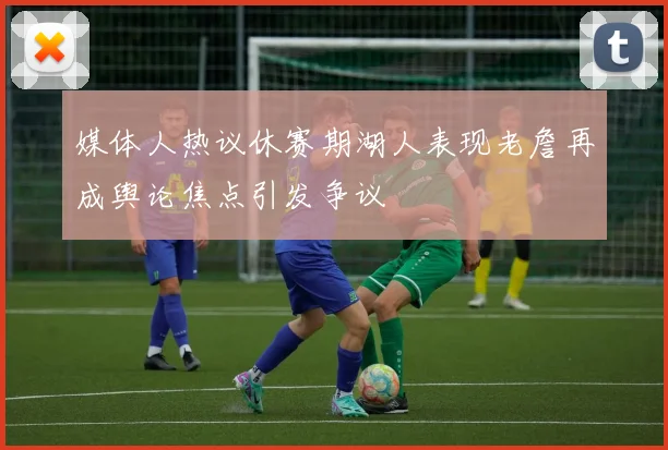 媒体人热议休赛期湖人表现老詹再成舆论焦点引发争议