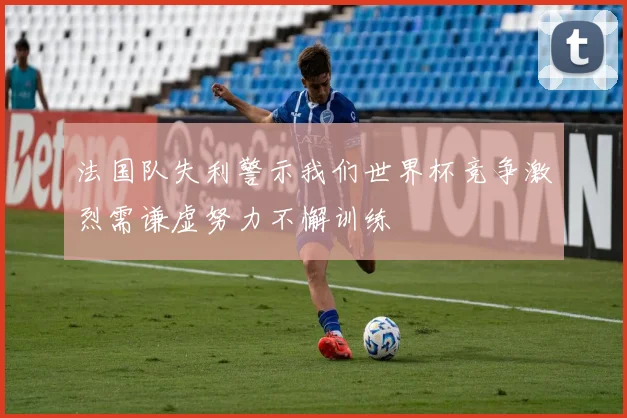 法国队失利警示我们世界杯竞争激烈需谦虚努力不懈训练