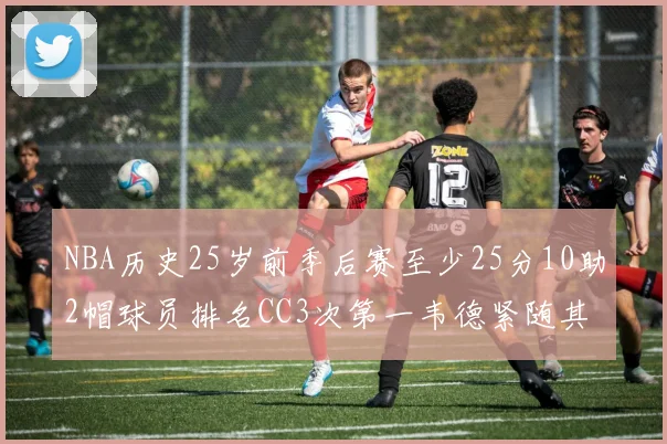 NBA历史25岁前季后赛至少25分10助2帽球员排名CC3次第一韦德紧随其后