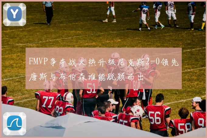 FMVP争夺战火热升级尼克斯2-0领先唐斯与布伦森谁能脱颖而出