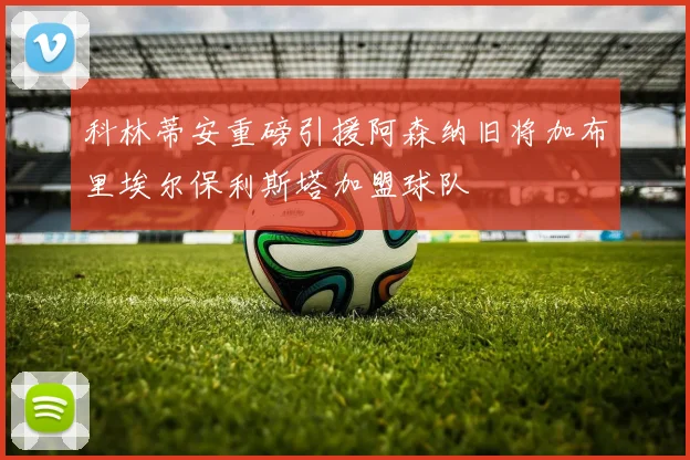 科林蒂安重磅引援阿森纳旧将加布里埃尔保利斯塔加盟球队